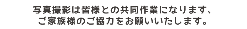 写真撮影は皆様との共同作業になります、ご家族様のご協力をお願いいたします。